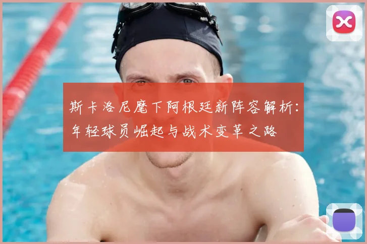 斯卡洛尼麾下阿根廷新阵容解析:年轻球员崛起与战术变革之路