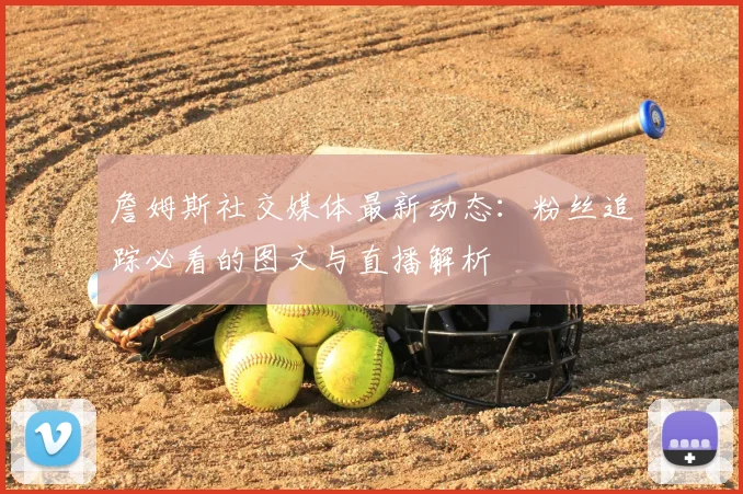 詹姆斯社交媒体最新动态:粉丝追踪必看的图文与直播解析