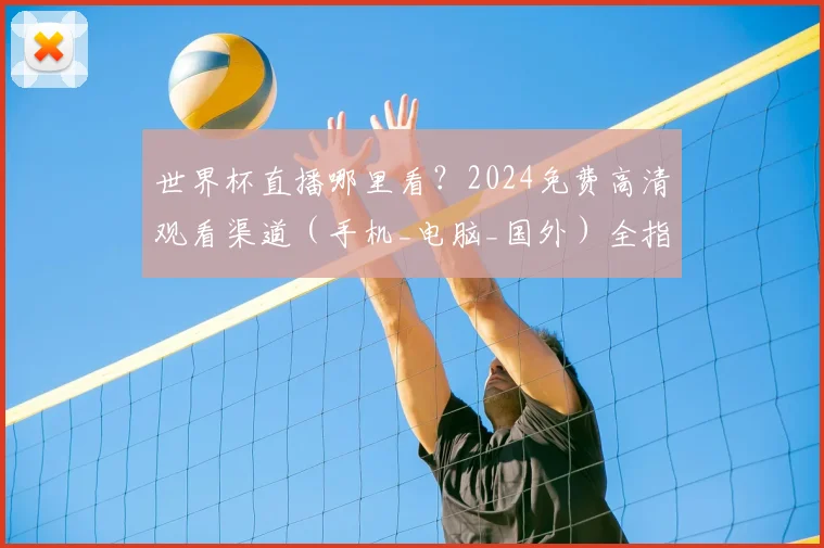 世界杯直播哪里看？2024免费高清观看渠道（手机_电脑_国外）全指南