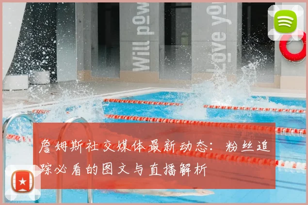 詹姆斯社交媒体最新动态：粉丝追踪必看的图文与直播解析
