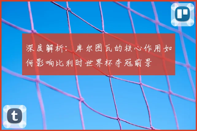 深度解析:库尔图瓦的核心作用如何影响比利时世界杯夺冠前景