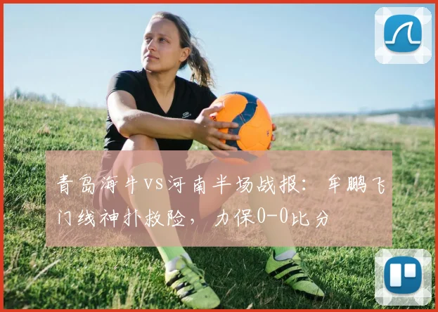 青岛海牛vs河南半场战报:牟鹏飞门线神扑救险,力保0-0比分