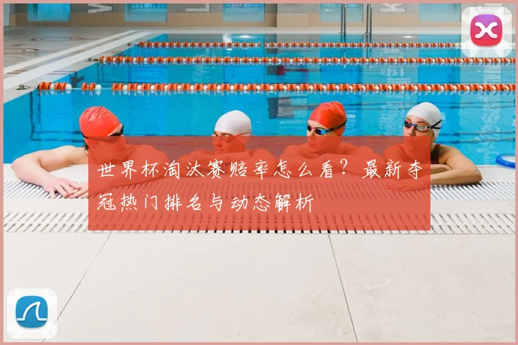 世界杯淘汰赛赔率怎么看?最新夺冠热门排名与动态解析