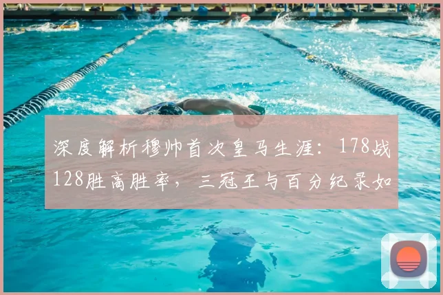 深度解析穆帅首次皇马生涯：178战128胜高胜率，三冠王与百分纪录如何铸就