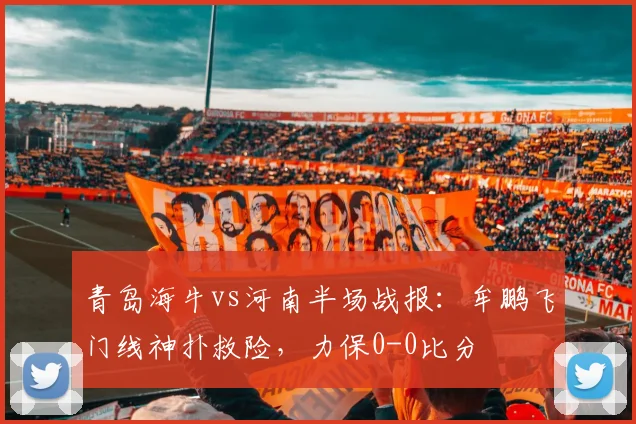 青岛海牛vs河南半场战报：牟鹏飞门线神扑救险，力保0-0比分