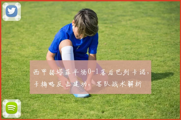 西甲赫塔菲半场0-1落后巴列卡诺，卡梅略反击建功，客队战术解析