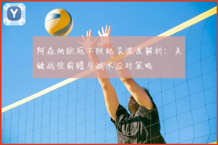 阿森纳欧冠不败纪录深度解析:关键战役前瞻与战术应对策略
