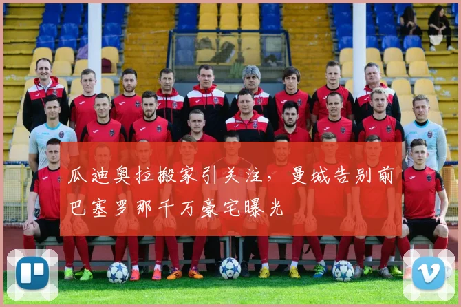 瓜迪奥拉搬家引关注,曼城告别前巴塞罗那千万豪宅曝光