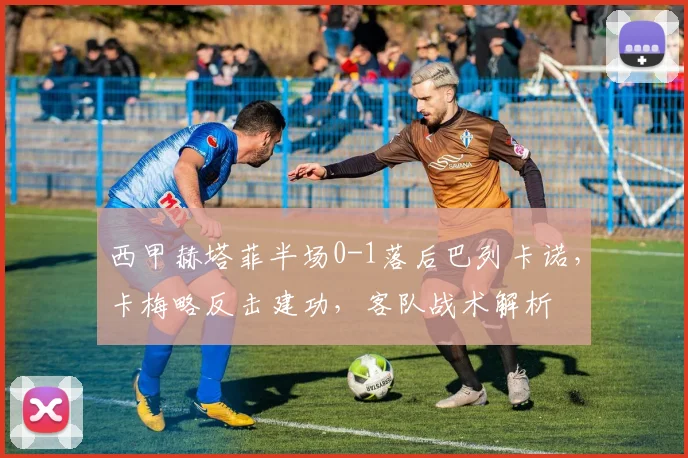 西甲赫塔菲半场0-1落后巴列卡诺,卡梅略反击建功,客队战术解析