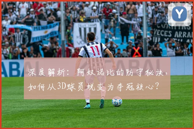 深度解析:阿奴诺比的防守秘诀,如何从3D球员蜕变为夺冠核心?